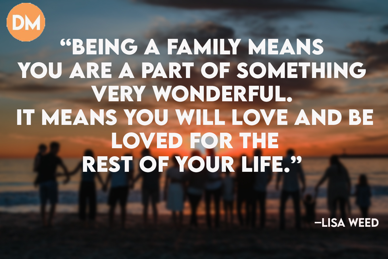 “Being a family means you are a part of something very wonderful. It means you will love and be loved for the rest of your life.”