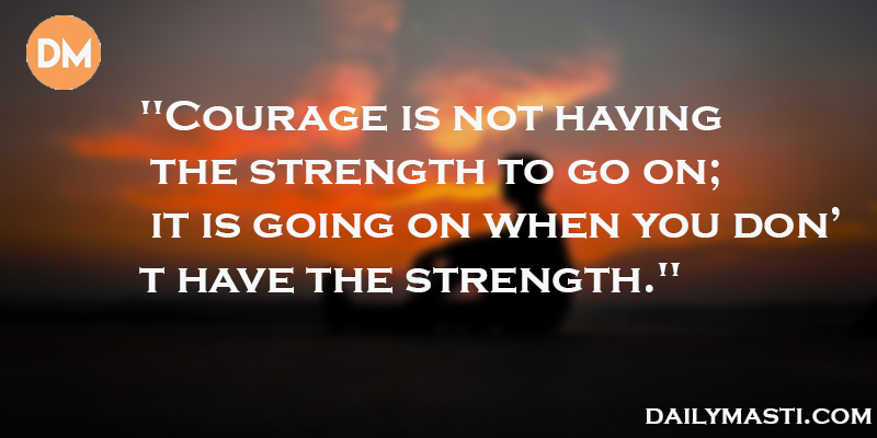 Courage is not having the strength to go on; it is going on when you don’t have the strength."
