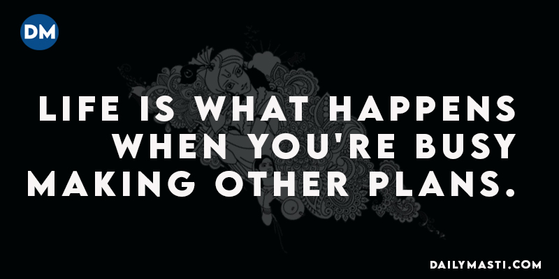 “ Life is what happens when you're busy making other plans.”