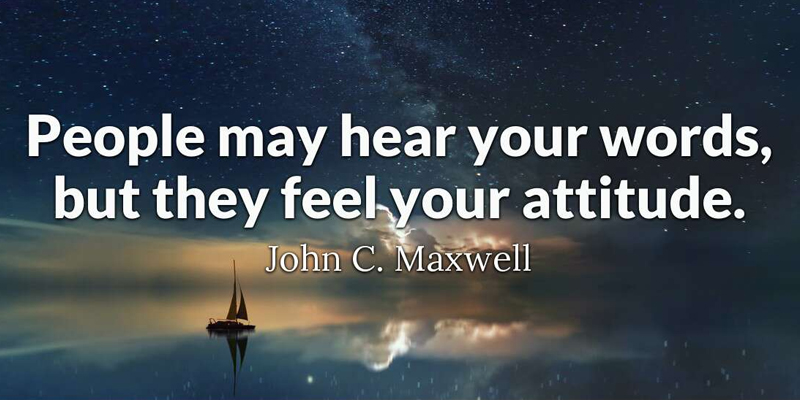 People may hear your words, but they feel your attitude.