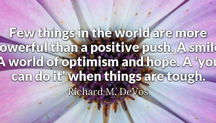Few things in the world are more powerful than a positive push. A smile. A world of optimism and hope. A 'you can do it' when things are tough.
